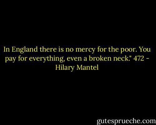 In England there is no mercy for the poor. You pay for everything, even a broken neck."<br />472 - Hilary Mantel