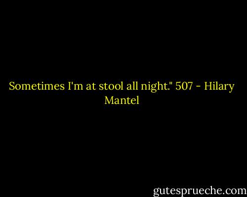 Sometimes I'm at stool all night."<br />507 - Hilary Mantel