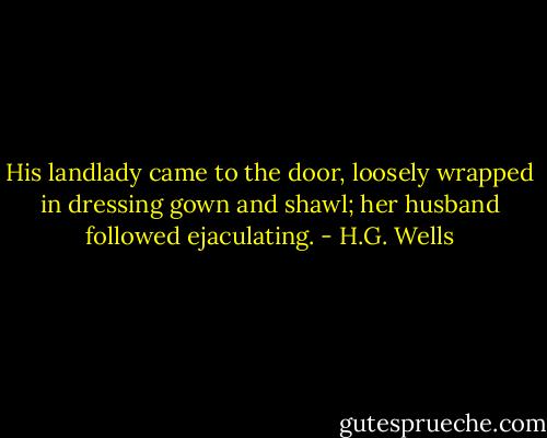 His landlady came to the door, loosely wrapped in dressing gown and shawl; her husband followed ejaculating. - H.G. Wells