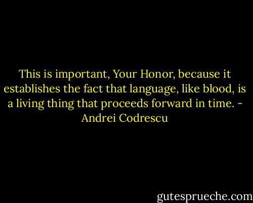 This is important, Your Honor, because it establishes the fact that language, like blood, is a living thing that proceeds forward in time. - Andrei Codrescu