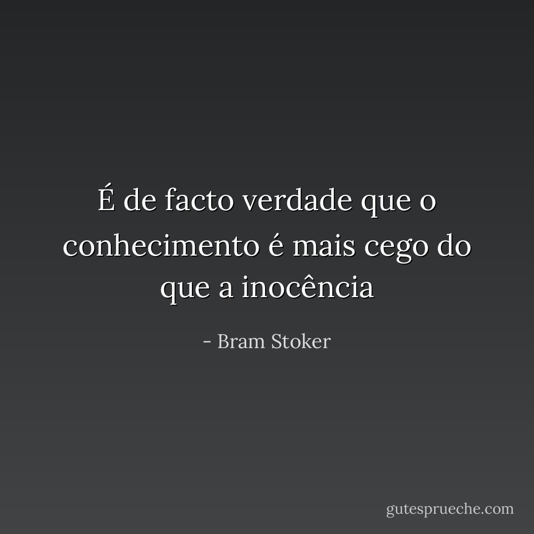 É de facto verdade que o conhecimento é mais cego do que a inocência - Bram Stoker