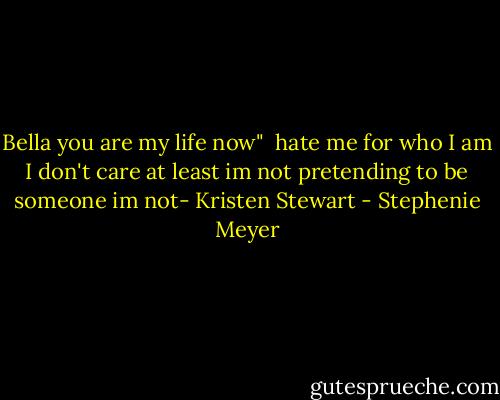 Bella you are my life now"<br /><br />hate me for who I am I don't care at least im not pretending to be someone im not- Kristen Stewart - Stephenie Meyer