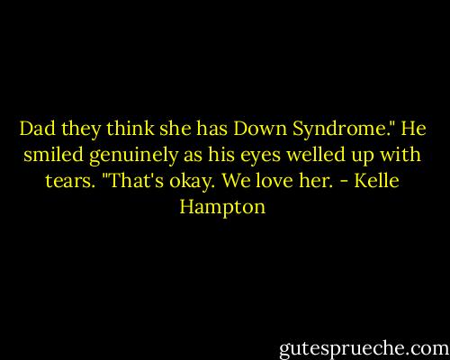 Dad they think she has Down Syndrome." He smiled genuinely as his eyes welled up with tears. "That's okay. We love her. - Kelle Hampton