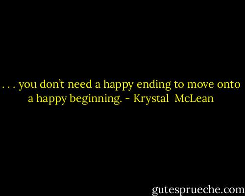 . . . you don’t need a happy ending to move onto a happy beginning. - Krystal  McLean