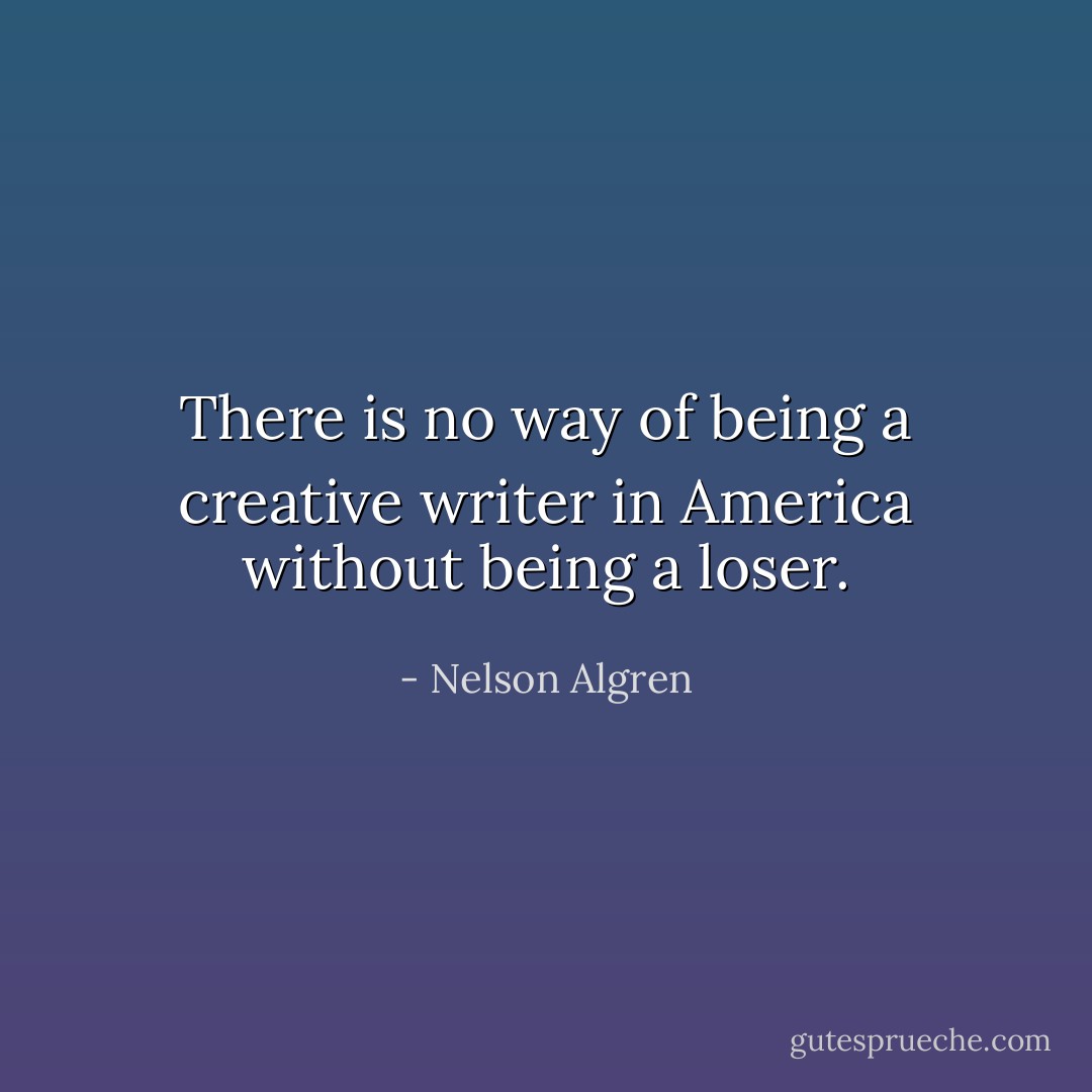There is no way of being a creative writer in America without being a loser. - Nelson Algren