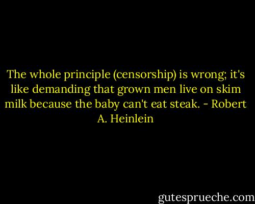 The whole principle (censorship) is wrong; it's like demanding that grown men live on skim milk because the baby can't eat steak. - Robert A. Heinlein