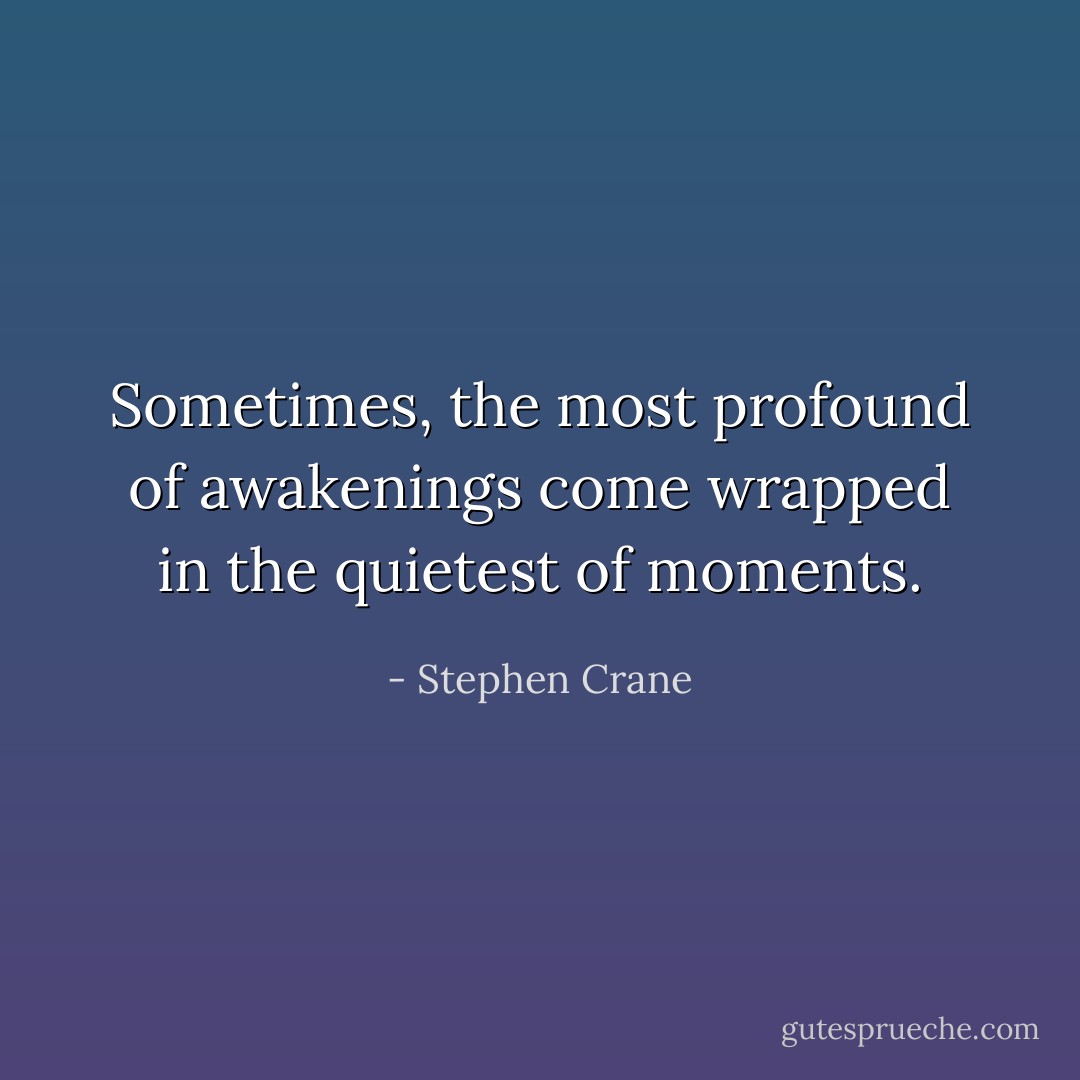 Sometimes, the most profound of awakenings come wrapped in the quietest of moments. - Stephen Crane