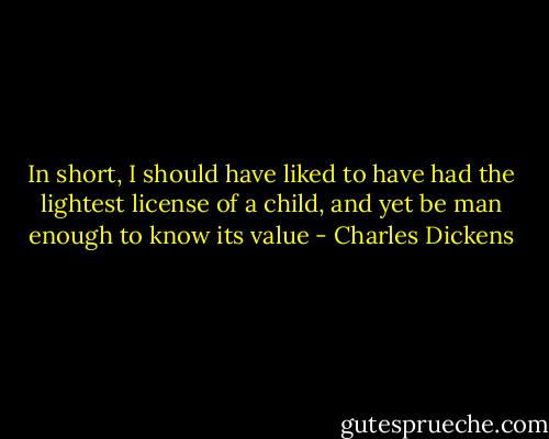In short, I should have liked to have had the lightest license of a child, and yet be man enough to know its value - Charles Dickens