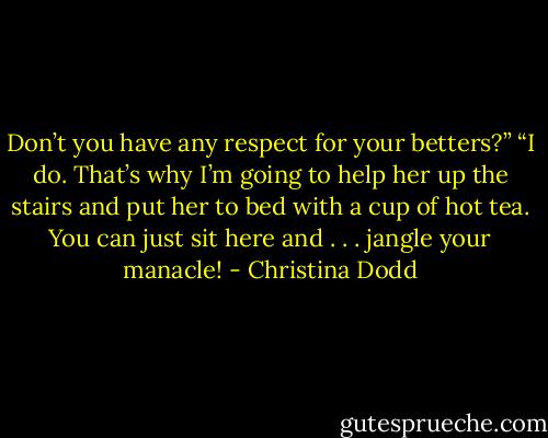 Don’t you have any respect for your betters?”<br />“I do. That’s why I’m going to help her up the stairs and put her to bed with a cup of hot tea. You can just sit here and . . . jangle your manacle! - Christina Dodd