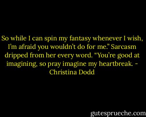 So while I can spin my fantasy whenever I wish, I’m afraid you wouldn’t do for me.”<br />Sarcasm dripped from her every word. “You’re good at imagining, so pray imagine my heartbreak. - Christina Dodd
