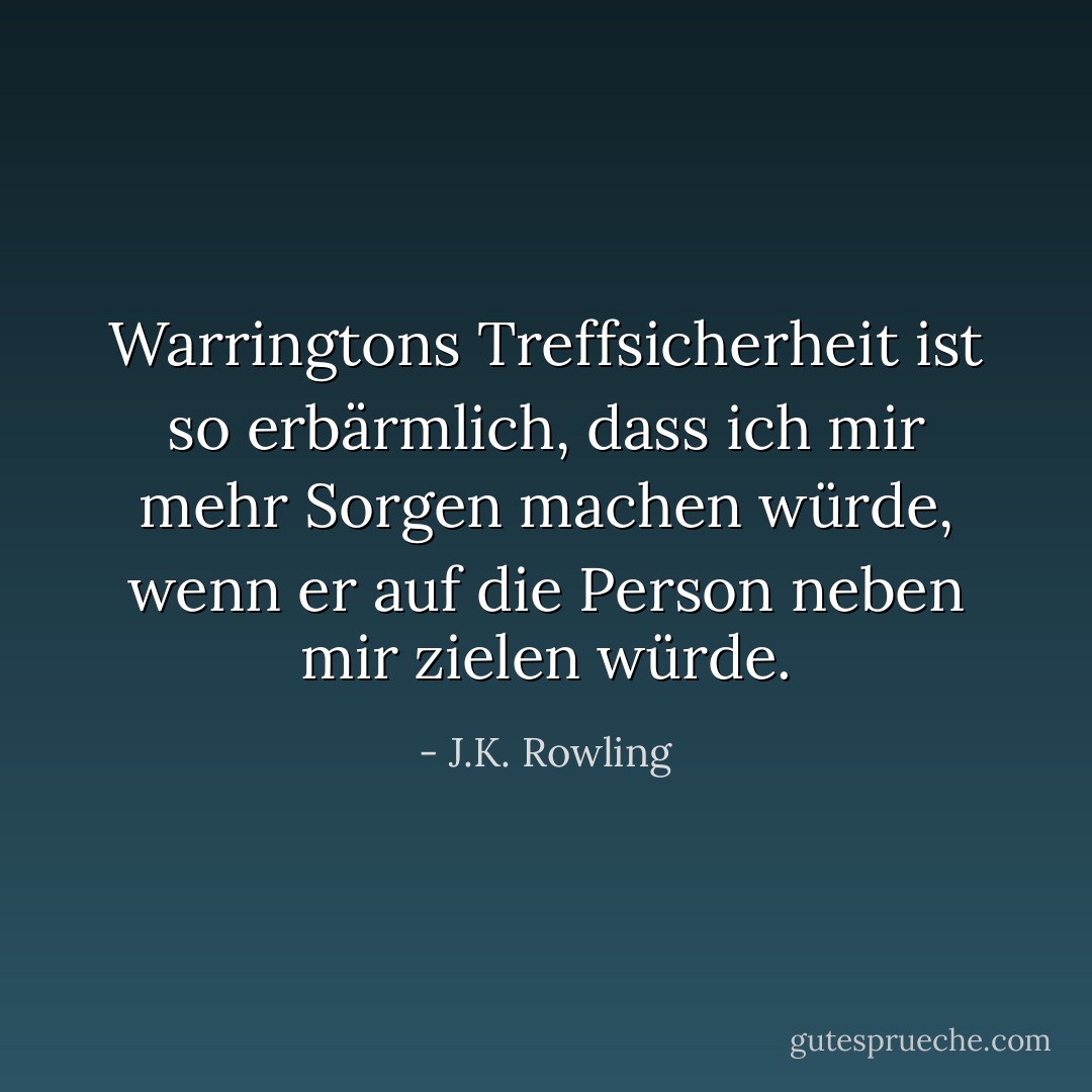Warringtons Treffsicherheit ist so erbärmlich, dass ich mir mehr Sorgen machen würde, wenn er auf die Person neben mir zielen würde. - J.K. Rowling<