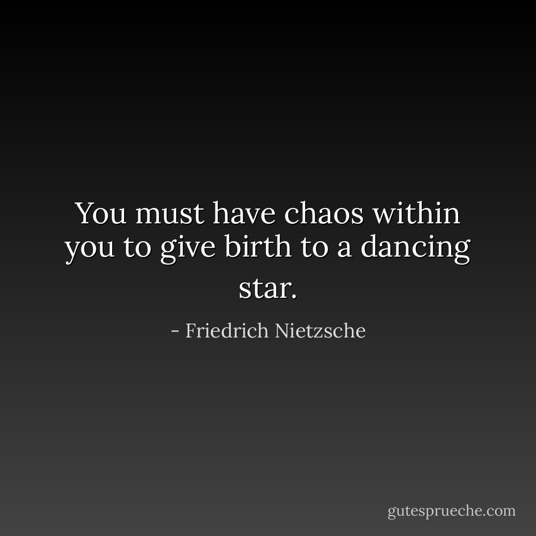 You must have chaos within you to give birth to a dancing star. - Friedrich Nietzsche