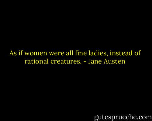 As if women were all fine ladies, instead of rational creatures. - Jane Austen