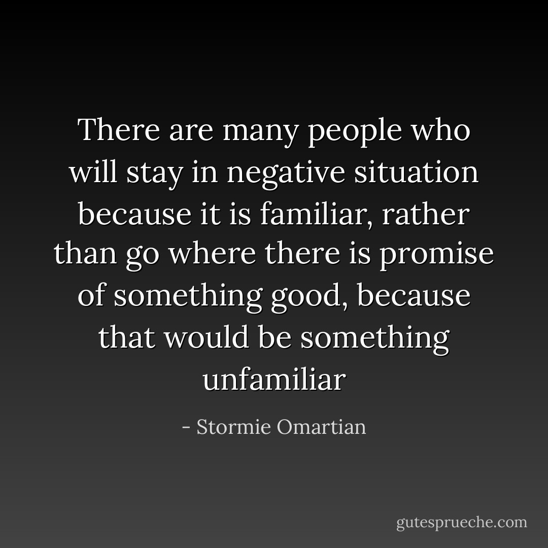 There are many people who will stay in negative situation because it is familiar, rather than go where there is promise of something good, because that would be something unfamiliar - Stormie Omartian