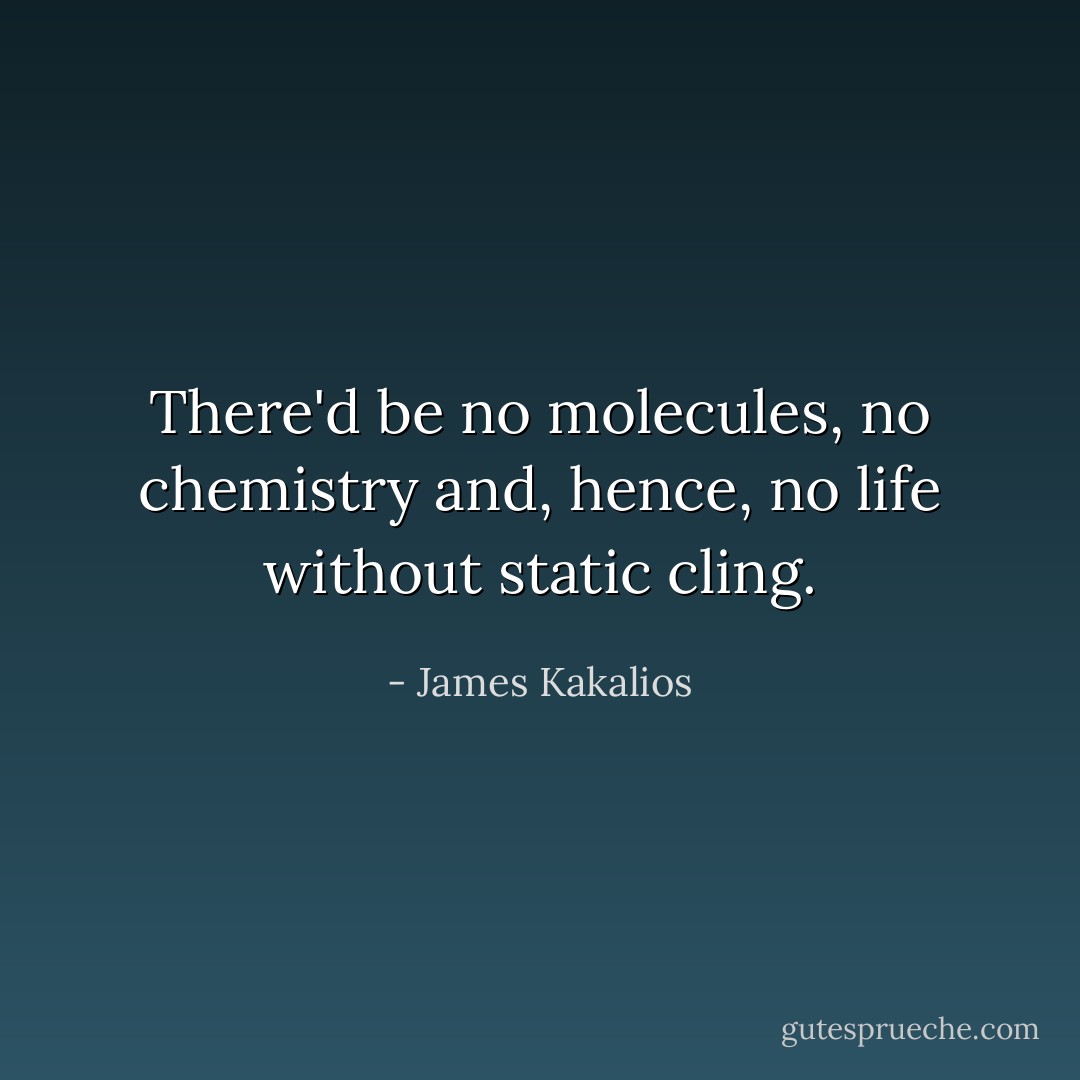 There'd be no molecules, no chemistry and, hence, no life without static cling. - James Kakalios