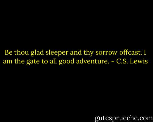 Be thou glad sleeper and thy sorrow offcast. I am the gate to all good adventure. - C.S. Lewis