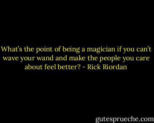 What’s the point of being a magician if you can’t wave your wand and make the people you care about feel better? - Rick Riordan