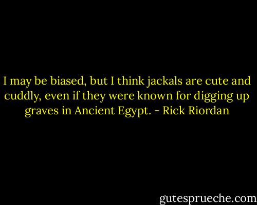 I may be biased, but I think jackals are cute and cuddly, even if they were known for digging up graves in Ancient Egypt. - Rick Riordan