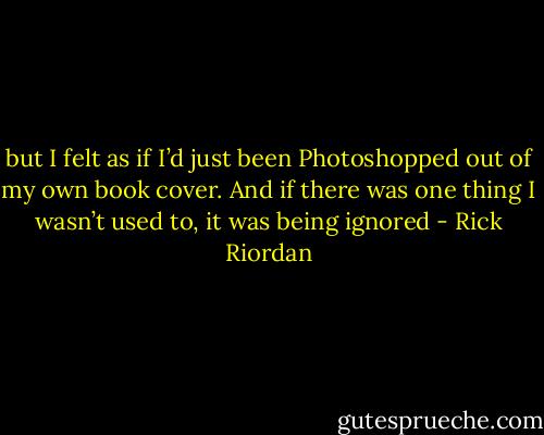 but I felt as if I’d just been Photoshopped out of my own book cover. And if there was one thing I wasn’t used to, it was being ignored - Rick Riordan