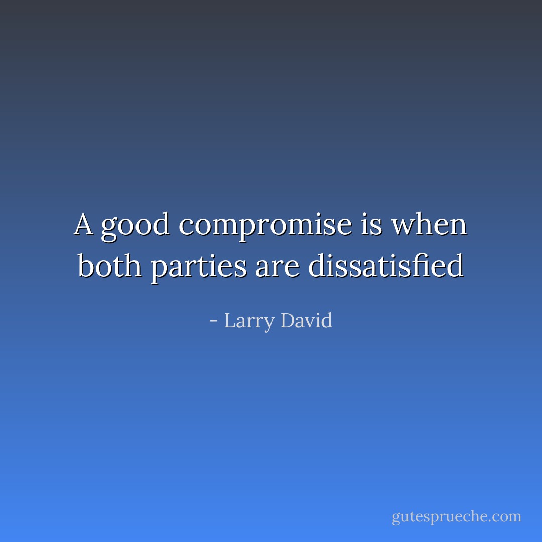 A good compromise is when both parties are dissatisfied - Larry David