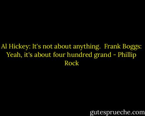 Al Hickey: It's not about anything. <br />Frank Boggs: Yeah, it's about four hundred grand - Phillip Rock