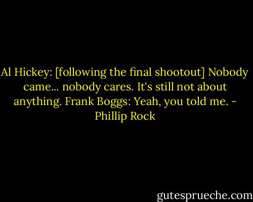 Al Hickey: [following the final shootout] Nobody came... nobody cares. It's still not about anything.<br />Frank Boggs: Yeah, you told me. - Phillip Rock