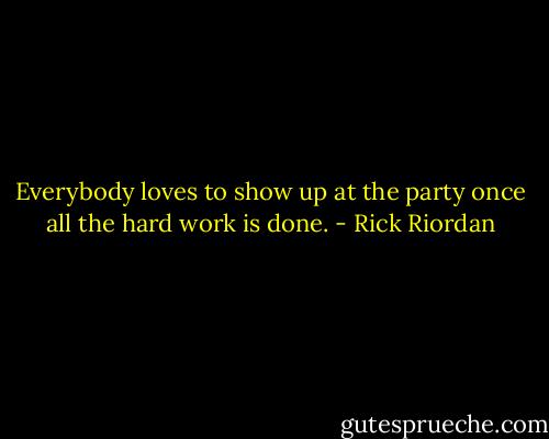 Everybody loves to show up at the party once all the hard work is done. - Rick Riordan