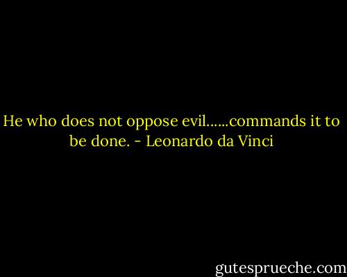 He who does not oppose evil......commands it to be done. - Leonardo da Vinci