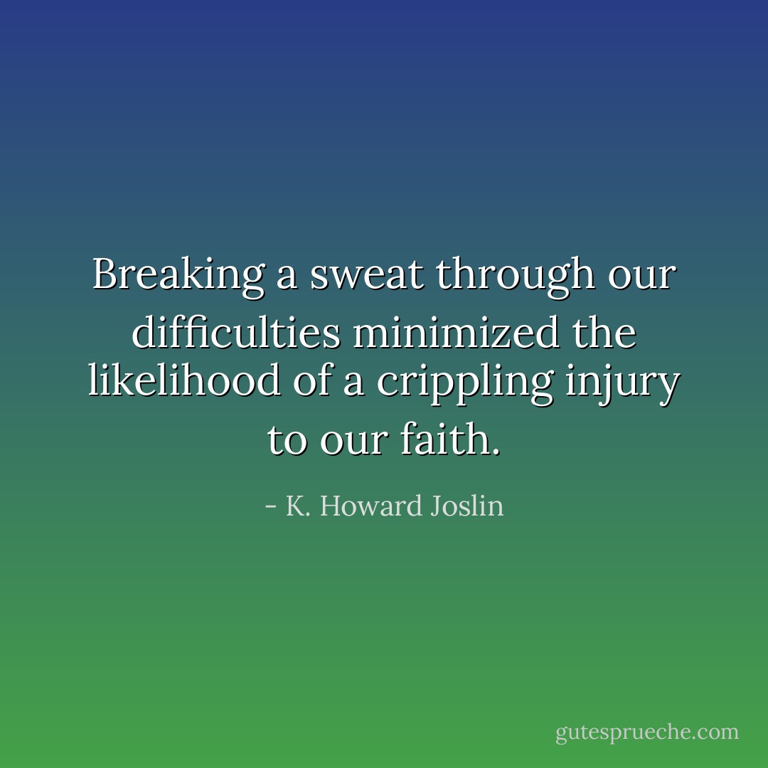 Breaking a sweat through our difficulties minimized the likelihood of a crippling injury to our faith. - K. Howard Joslin