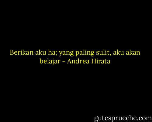 Berikan aku ha; yang paling sulit, aku akan belajar - Andrea Hirata