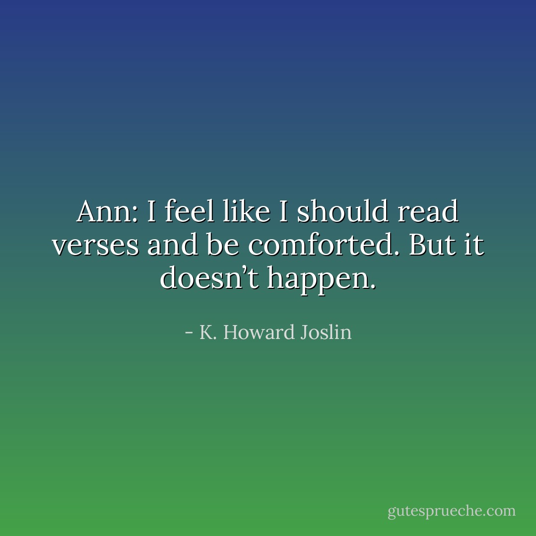 Ann: I feel like I should read verses and be comforted. But it doesn’t happen. - K. Howard Joslin