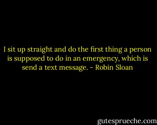 I sit up straight and do the first thing a person is supposed to do in an emergency, which is send a text message. - Robin Sloan