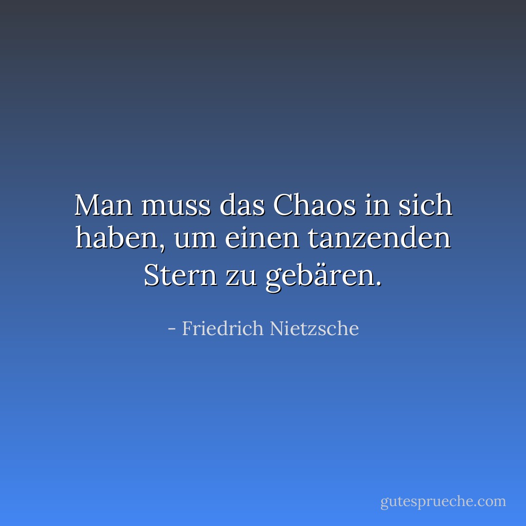 Man muss das Chaos in sich haben, um einen tanzenden Stern zu gebären. - Friedrich Nietzsche<