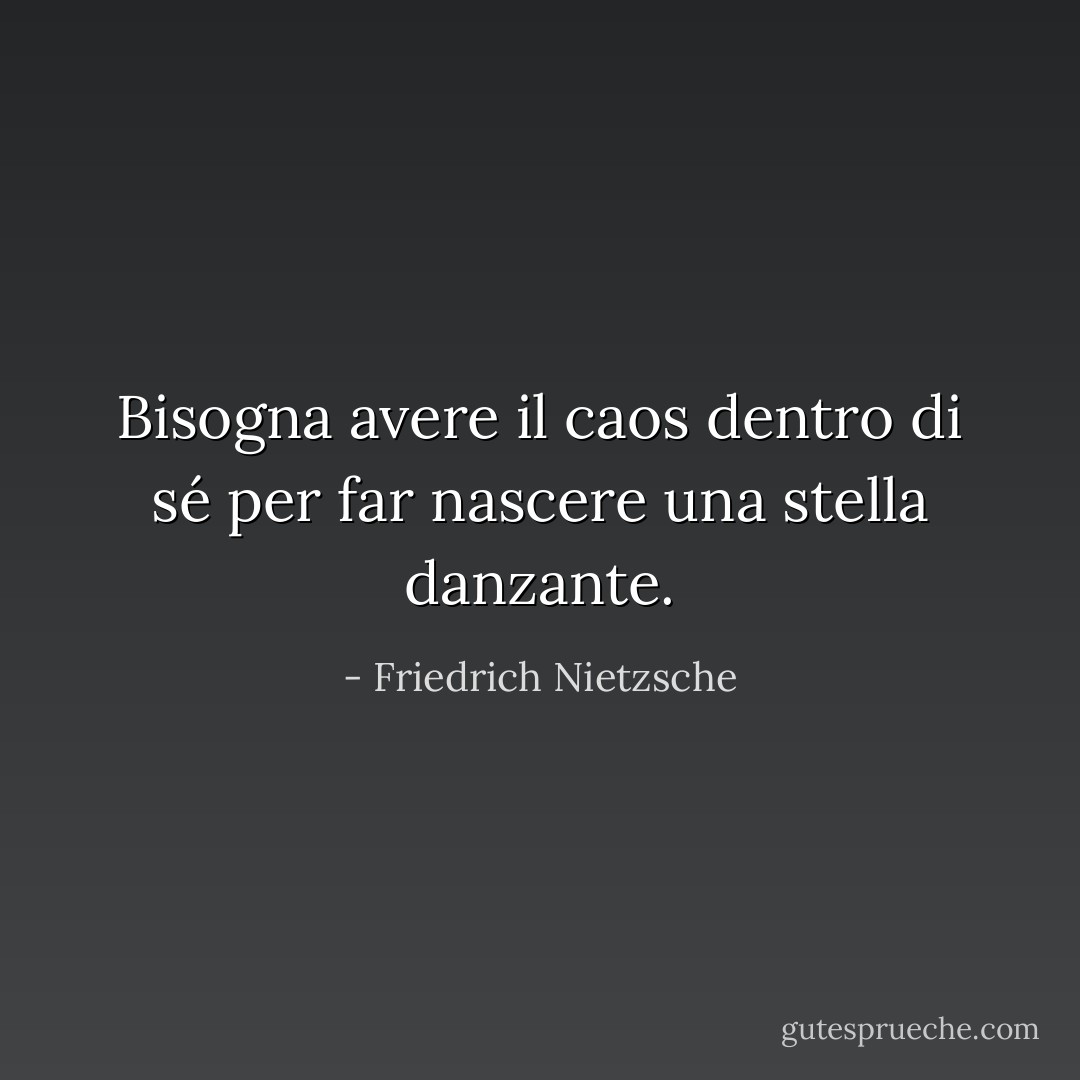 Bisogna avere il caos dentro di sé per far nascere una stella danzante. - Friedrich Nietzsche