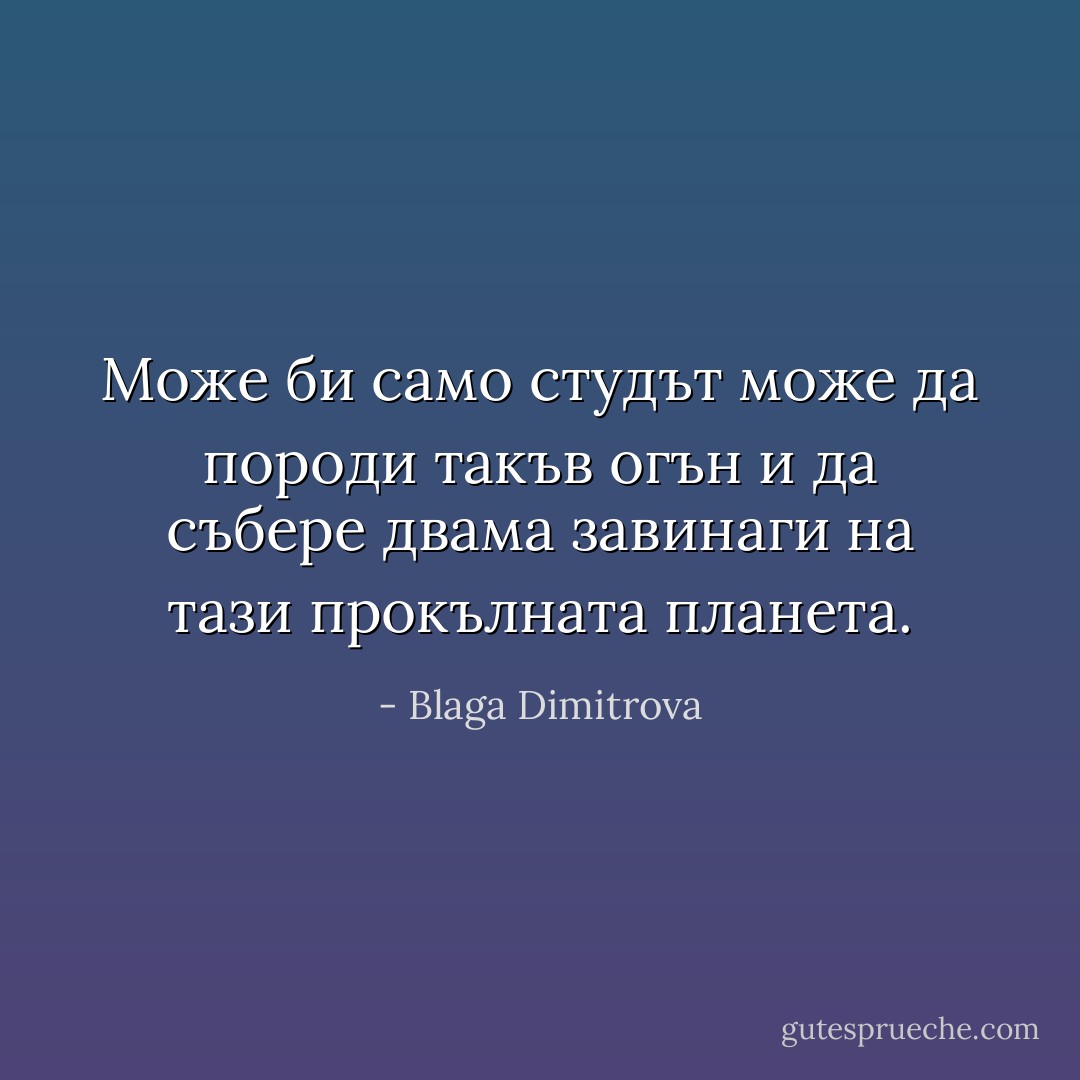 Може би само студът може да породи такъв огън и да събере двама завинаги на тази прокълната планета. - Blaga Dimitrova