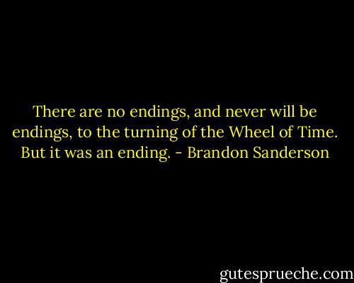 There are no endings, and never will be endings, to the turning of the Wheel of Time. But it was an ending. - Brandon Sanderson