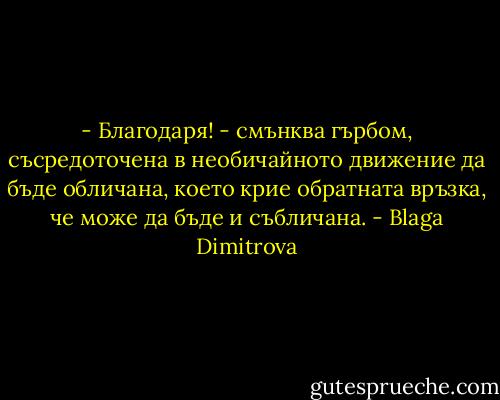 - Благодаря! - смънква гърбом, съсредоточена в необичайното движение да бъде обличана, което крие обратната връзка, че може да бъде и събличана. - Blaga Dimitrova