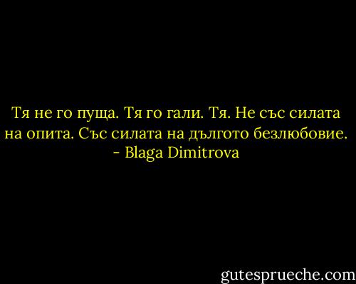 Тя не го пуща. Тя го гали. Тя. Не със силата на опита. Със силата на дългото безлюбовие. - Blaga Dimitrova