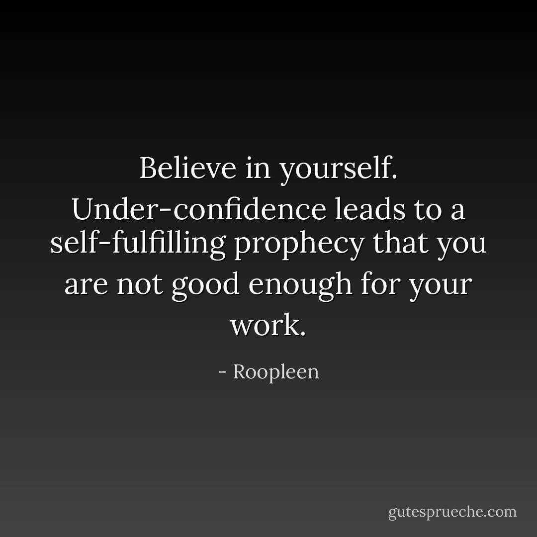 Believe in yourself. Under-confidence leads to a self-fulfilling prophecy that you are not good enough for your work. - Roopleen