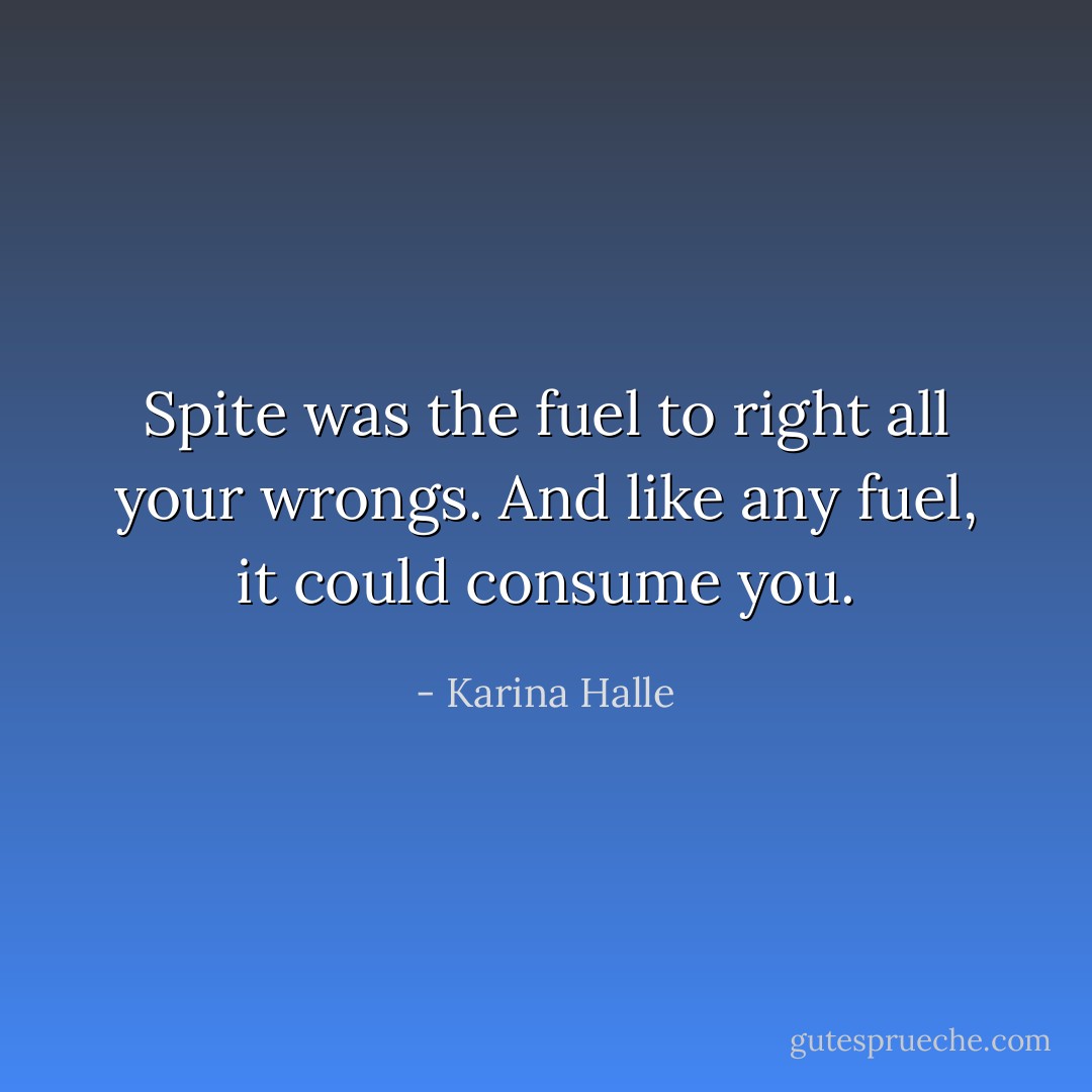 Spite was the fuel to right all your wrongs. And like any fuel, it could consume you. - Karina Halle