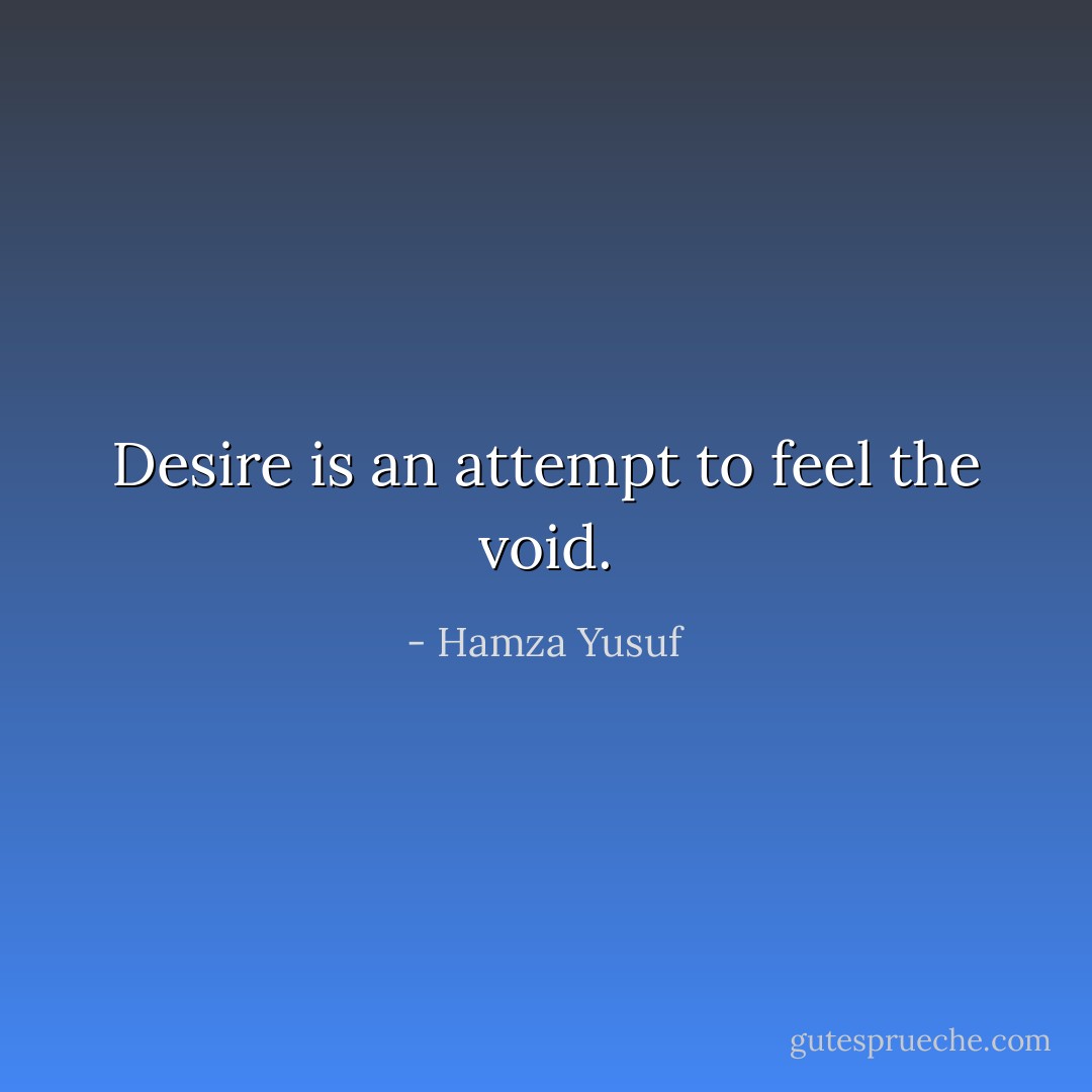 Desire is an attempt to feel the void. - Hamza Yusuf