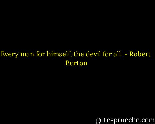 Every man for himself, the devil for all. - Robert  Burton