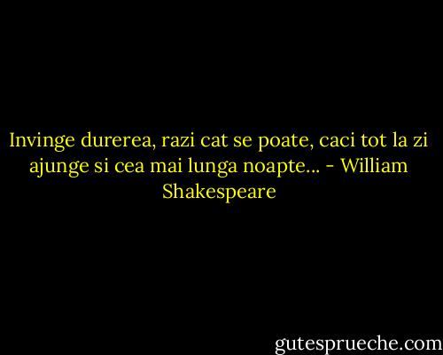 Invinge durerea, razi cat se poate, caci tot la zi ajunge si cea mai lunga noapte... - William Shakespeare