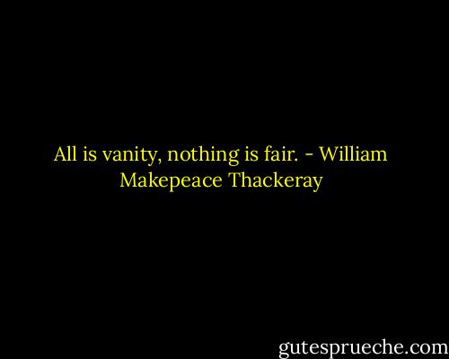 All is vanity, nothing is fair. - William Makepeace Thackeray