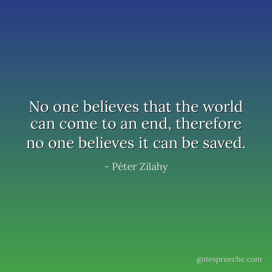 No one believes that the world can come to an end, therefore no one believes it can be saved. - Péter Zilahy