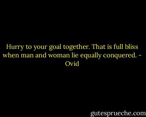 Hurry to your goal together. That is full bliss when man and woman lie equally conquered. - Ovid