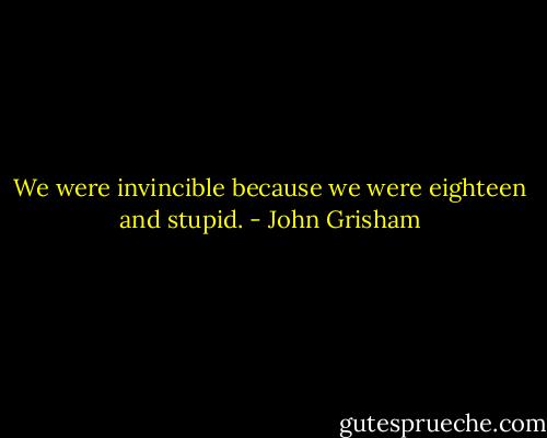 We were invincible because we were eighteen and stupid. - John Grisham