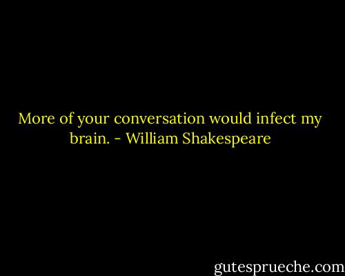More of your conversation would infect my brain. - William Shakespeare