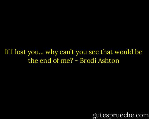 If I lost you... why can’t you see that would be the end of me? - Brodi Ashton
