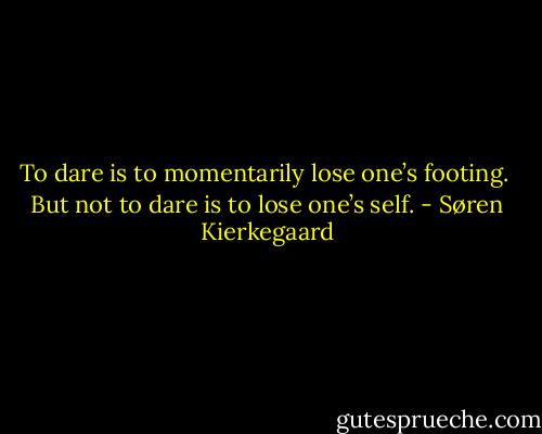 To dare is to momentarily lose one’s footing. <br />But not to dare is to lose one’s self. - Søren Kierkegaard